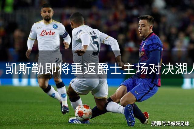 凯斯勒即将重返爵士主场对决湖人队