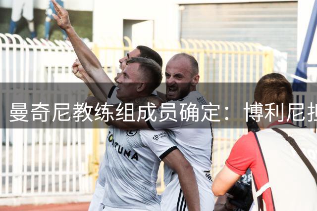 曼奇尼教练组成员确定：博利尼担任助教，博努奇、马卡罗内在列