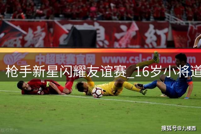 枪手新星闪耀友谊赛 16岁小将道曼两射一传技惊四座