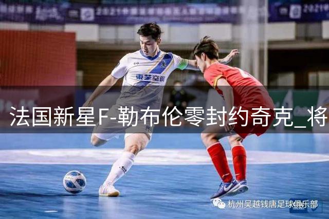 法国新星F-勒布伦零封约奇克 将与张本智和决战男单之巅