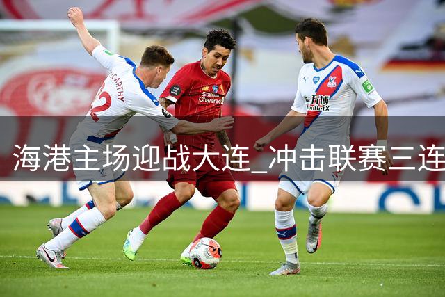 海港主场迎战大连 冲击联赛三连胜志在必得