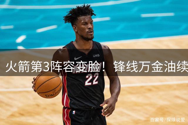 火箭第3阵容变脸！锋线万金油续约1年，全底薪阵容上线，三分获强化