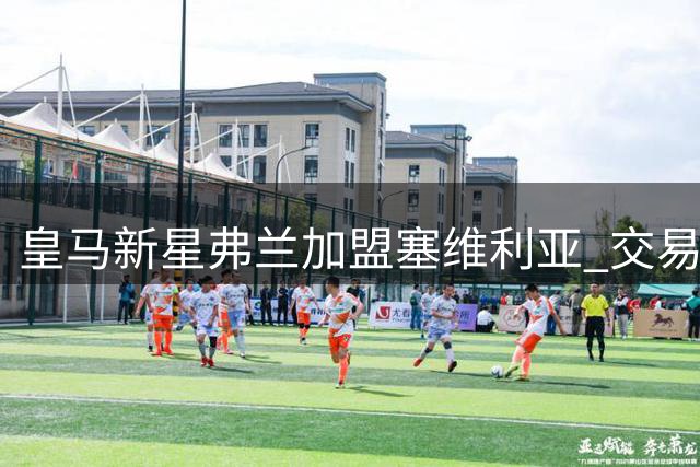 皇马新星弗兰加盟塞维利亚 交易含50%二次转会条款