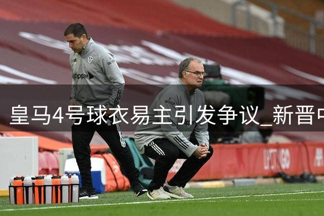 皇马4号球衣易主引发争议 新晋中卫能否扛起传奇重任？