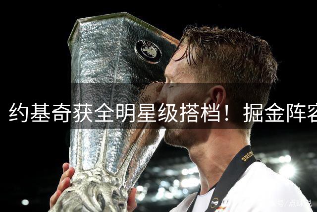 约基奇获全明星级搭档！掘金阵容升级剑指总冠军