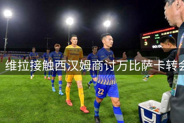 维拉接触西汉姆商讨万比萨卡转会 估价达2500万镑