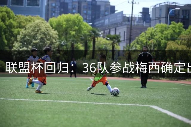 联盟杯回归：36队参战梅西确定出战
