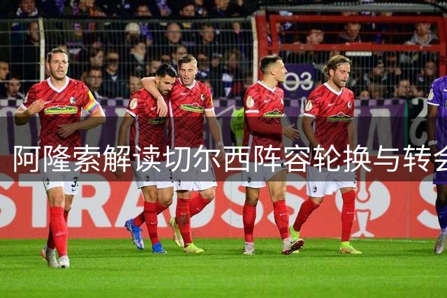 阿隆索解读切尔西阵容轮换与转会动向