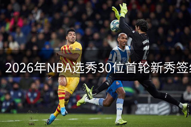 2026年NBA选秀30位首轮新秀签约工作圆满收官